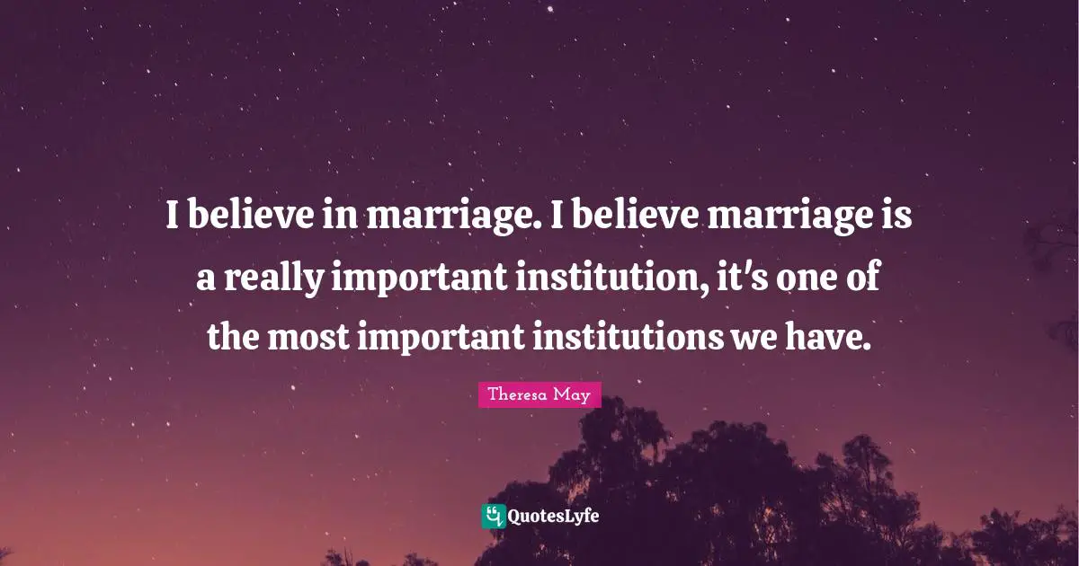 I believe in marriage. I believe marriage is a really important institution, it's one of the most important institutions we have.