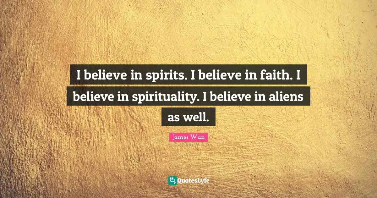 I believe in spirits. I believe in faith. I believe in spirituality. I believe in aliens as well.