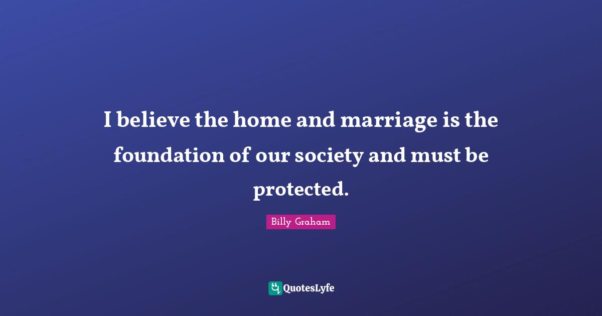 I believe the home and marriage is the foundation of our society and must be protected.