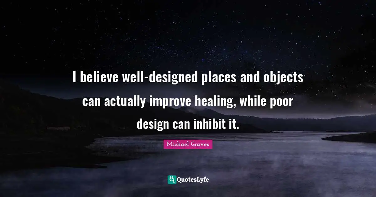 I believe well-designed places and objects can actually improve healing, while poor design can inhibit it.