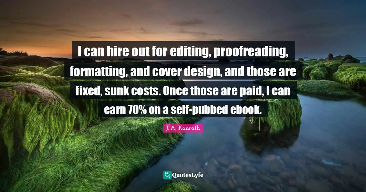 I can hire out for editing, proofreading, formatting, and cover design, and those are fixed, sunk costs. Once those are paid, I can earn 70% on a self-pubbed ebook.