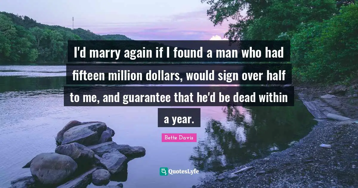 Within Quotes: "I'd marry again if I found a man who had fifteen million dollars, would sign over half to me, and guarantee that he'd be dead within a year."