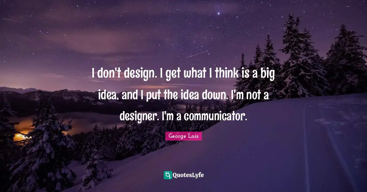 I don't design. I get what I think is a big idea, and I put the idea down. I'm not a designer. I'm a communicator.