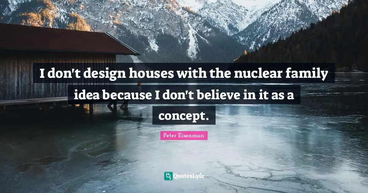 I don't design houses with the nuclear family idea because I don't believe in it as a concept.