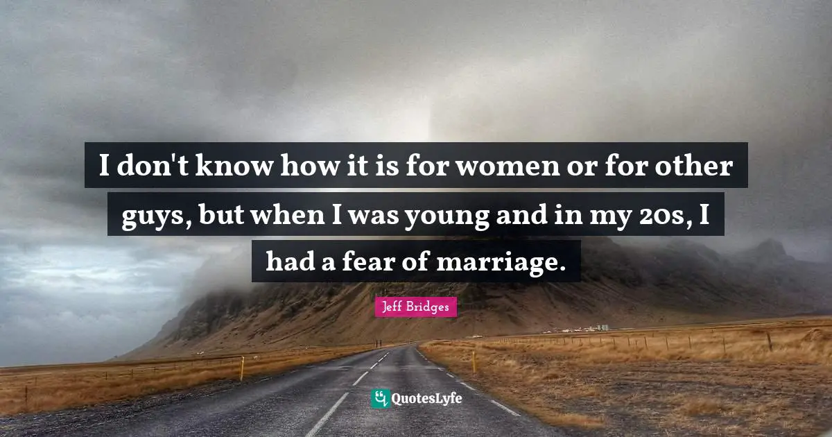 I don't know how it is for women or for other guys, but when I was young and in my 20s, I had a fear of marriage.