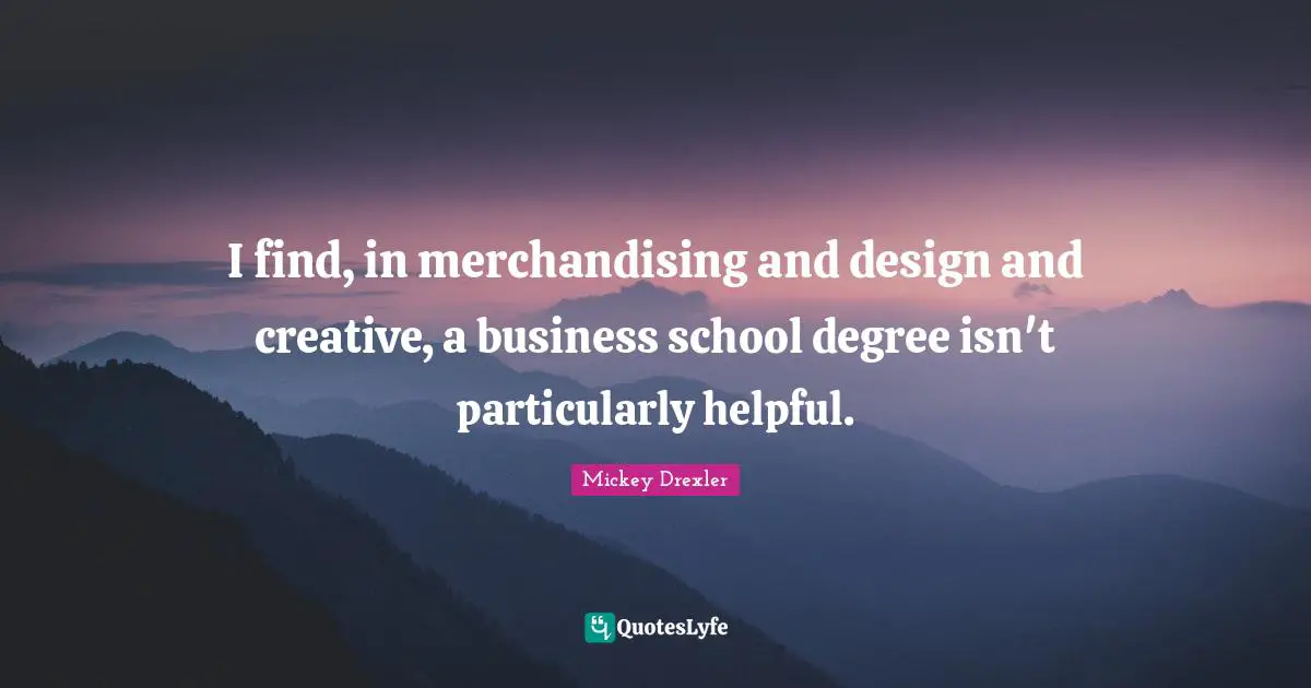 I find, in merchandising and design and creative, a business school degree isn't particularly helpful.