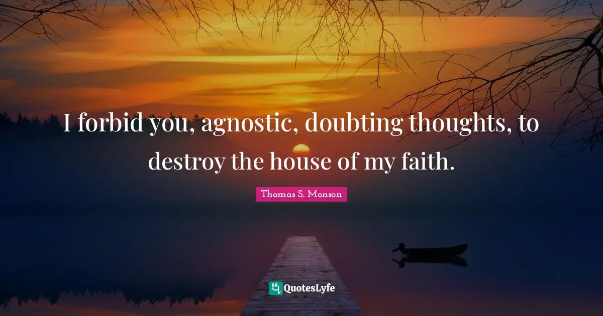 I forbid you, agnostic, doubting thoughts, to destroy the house of my faith.