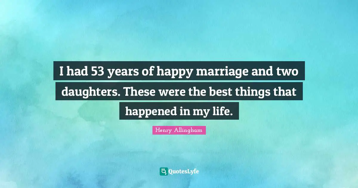 I had 53 years of happy marriage and two daughters. These were the best things that happened in my life.