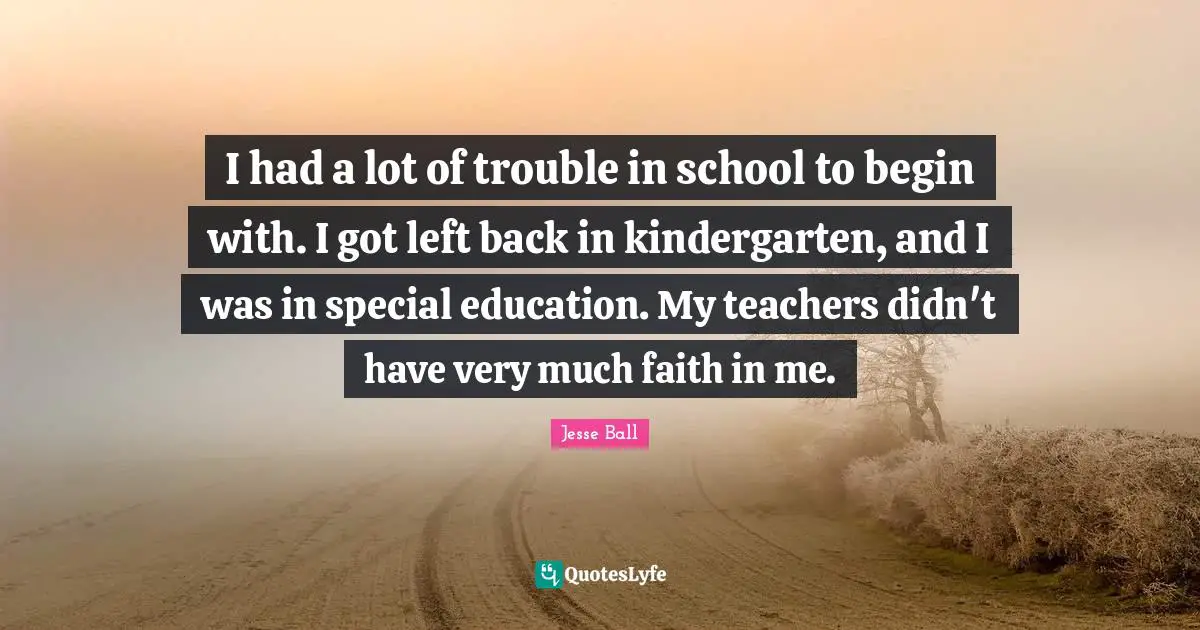 I had a lot of trouble in school to begin with. I got left back in kindergarten, and I was in special education. My teachers didn't have very much faith in me.