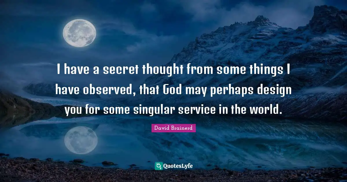 I have a secret thought from some things I have observed, that God may perhaps design you for some singular service in the world.