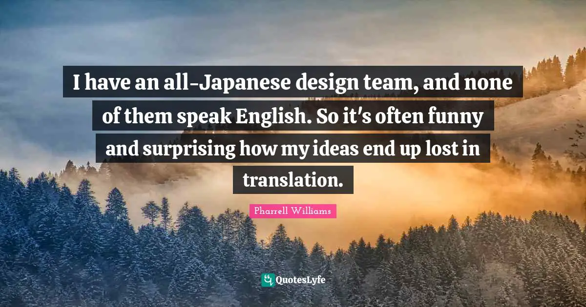 I have an all-Japanese design team, and none of them speak English. So it's often funny and surprising how my ideas end up lost in translation.