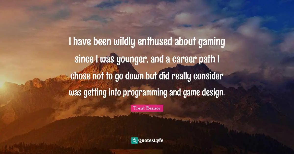 Career Path Quotes: "I have been wildly enthused about gaming since I was younger, and a career path I chose not to go down but did really consider was getting into programming and game design."