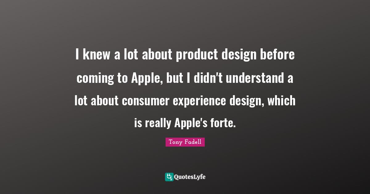 I knew a lot about product design before coming to Apple, but I didn't understand a lot about consumer experience design, which is really Apple's forte.