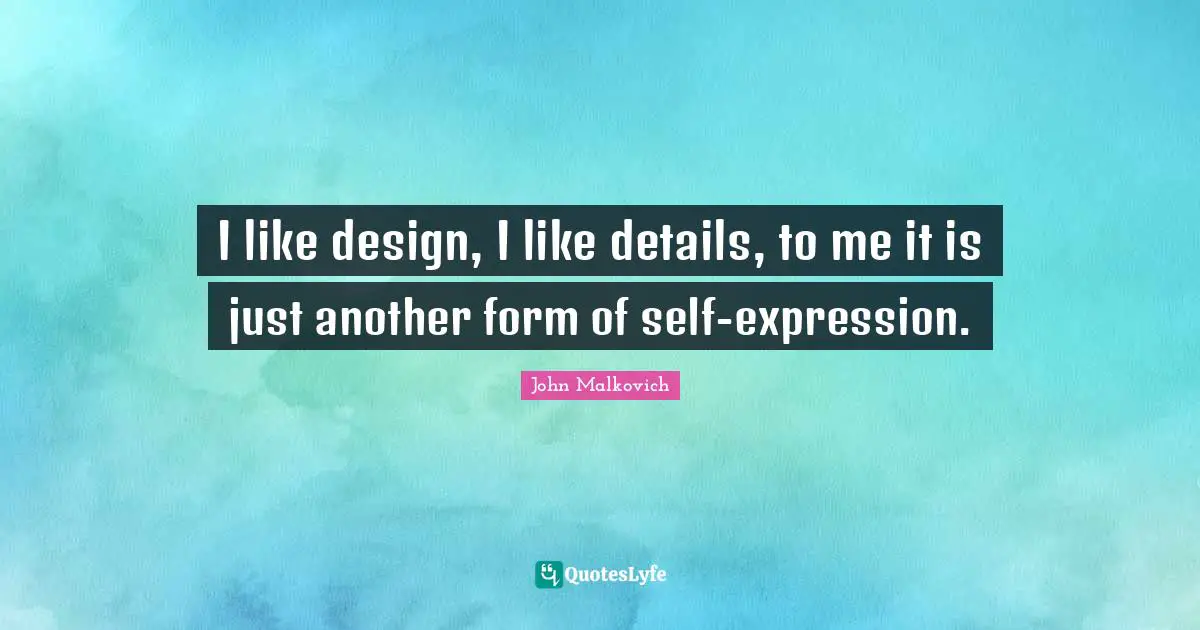 I like design, I like details, to me it is just another form of self-expression.