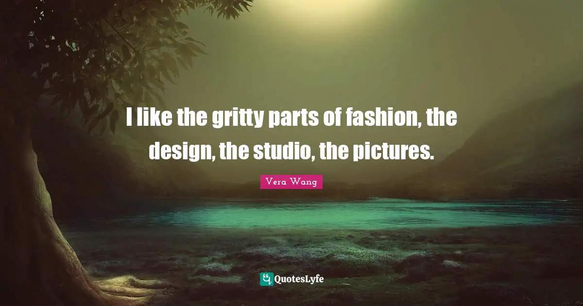 Vera Wang Quotes: "I like the gritty parts of fashion, the design, the studio, the pictures."
