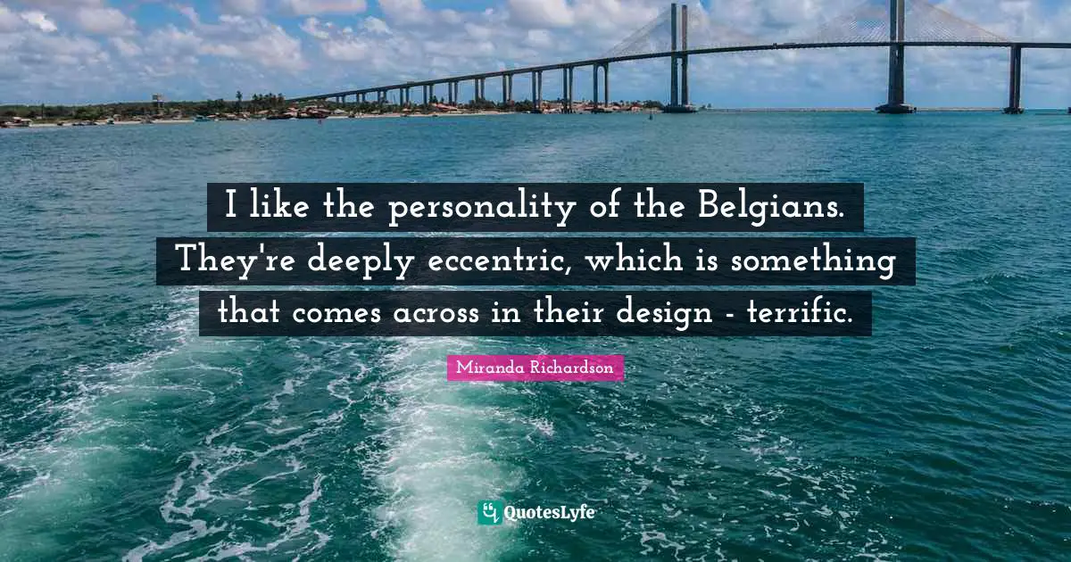 Miranda Richardson Quotes: "I like the personality of the Belgians. They're deeply eccentric, which is something that comes across in their design - terrific."