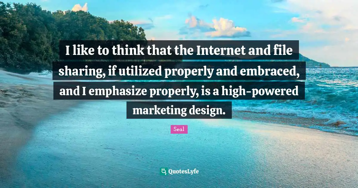 I like to think that the Internet and file sharing, if utilized properly and embraced, and I emphasize properly, is a high-powered marketing design.