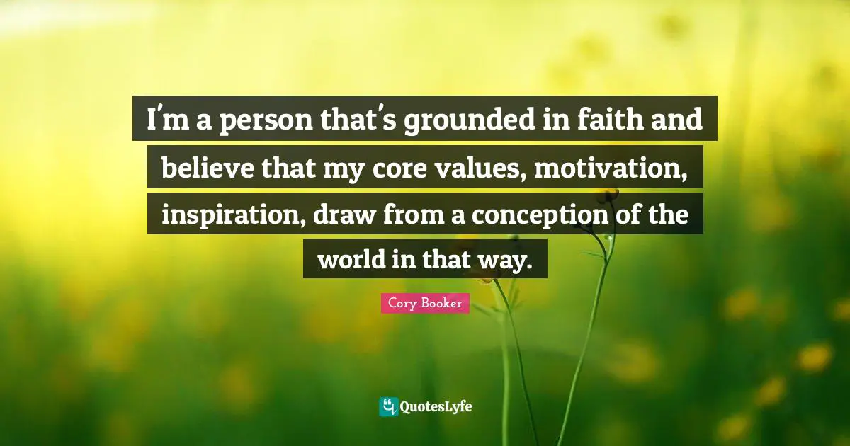 Cory Booker Quotes: "I'm a person that's grounded in faith and believe that my core values, motivation, inspiration, draw from a conception of the world in that way."