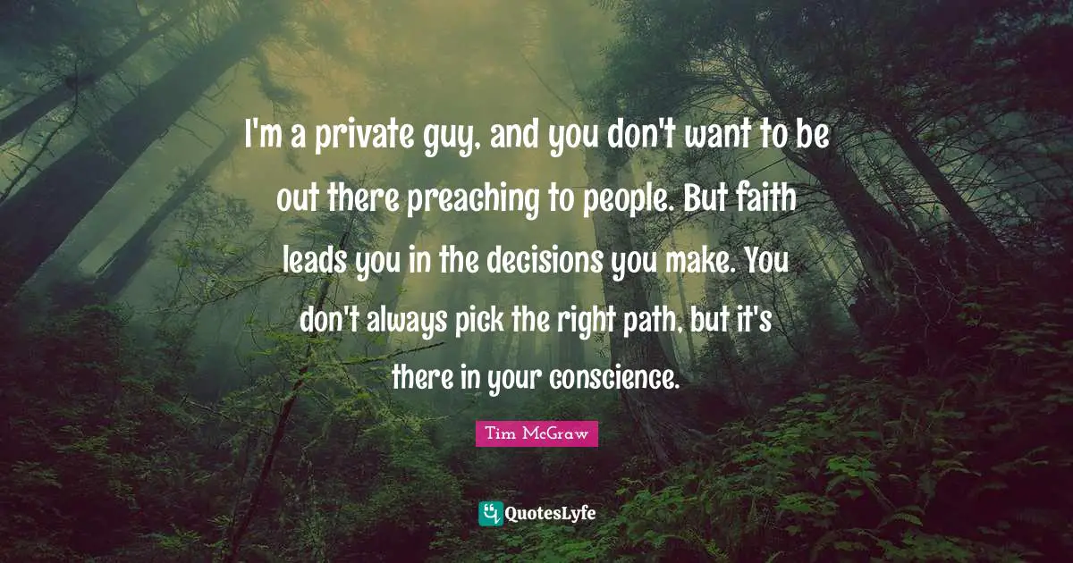 I'm a private guy, and you don't want to be out there preaching to people. But faith leads you in the decisions you make. You don't always pick the right path, but it's there in your conscience.