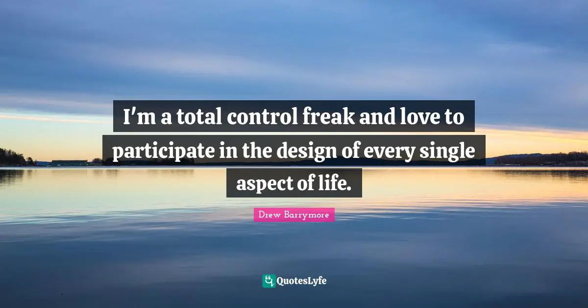 I'm a total control freak and love to participate in the design of every single aspect of life.