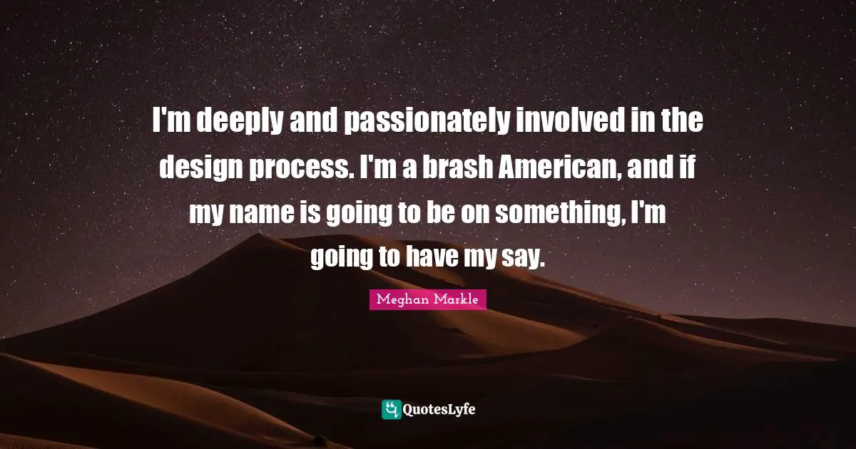 I'm deeply and passionately involved in the design process. I'm a brash American, and if my name is going to be on something, I'm going to have my say.