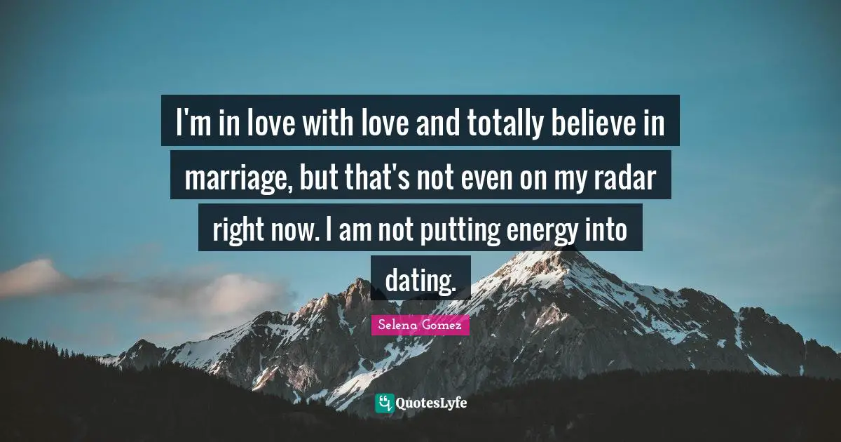 I'm in love with love and totally believe in marriage, but that's not even on my radar right now. I am not putting energy into dating.