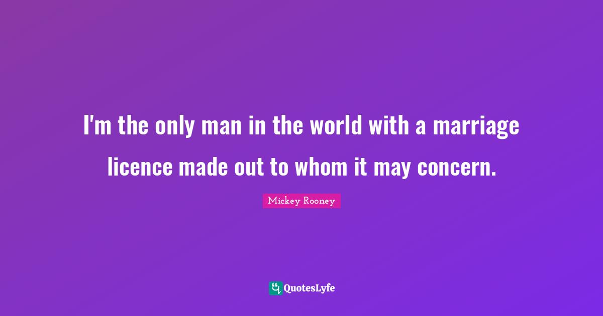 I'm the only man in the world with a marriage licence made out to whom it may concern.