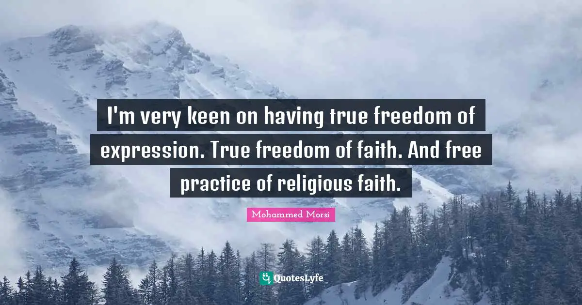 I'm very keen on having true freedom of expression. True freedom of faith. And free practice of religious faith.