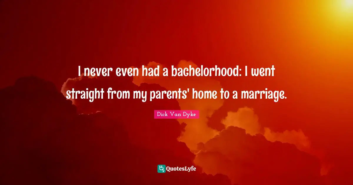 I never even had a bachelorhood: I went straight from my parents' home to a marriage.