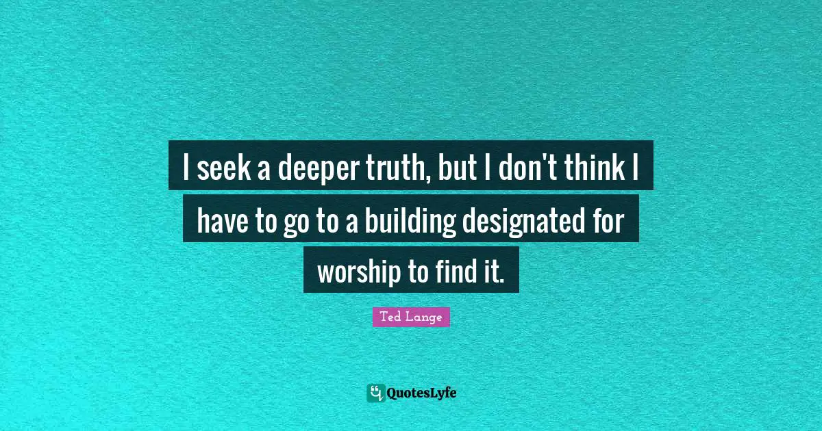 I seek a deeper truth, but I don't think I have to go to a building designated for worship to find it.