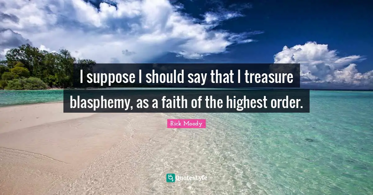 Rick Moody Quotes: "I suppose I should say that I treasure blasphemy, as a faith of the highest order."
