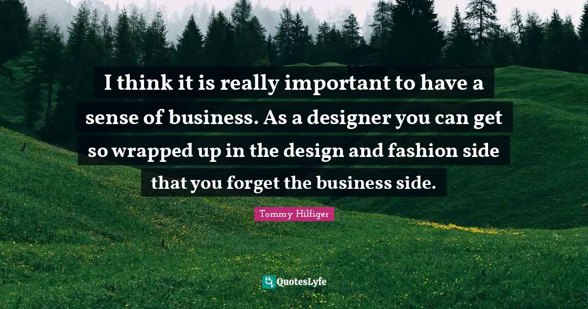 I think it is really important to have a sense of business. As a designer you can get so wrapped up in the design and fashion side that you forget the business side.