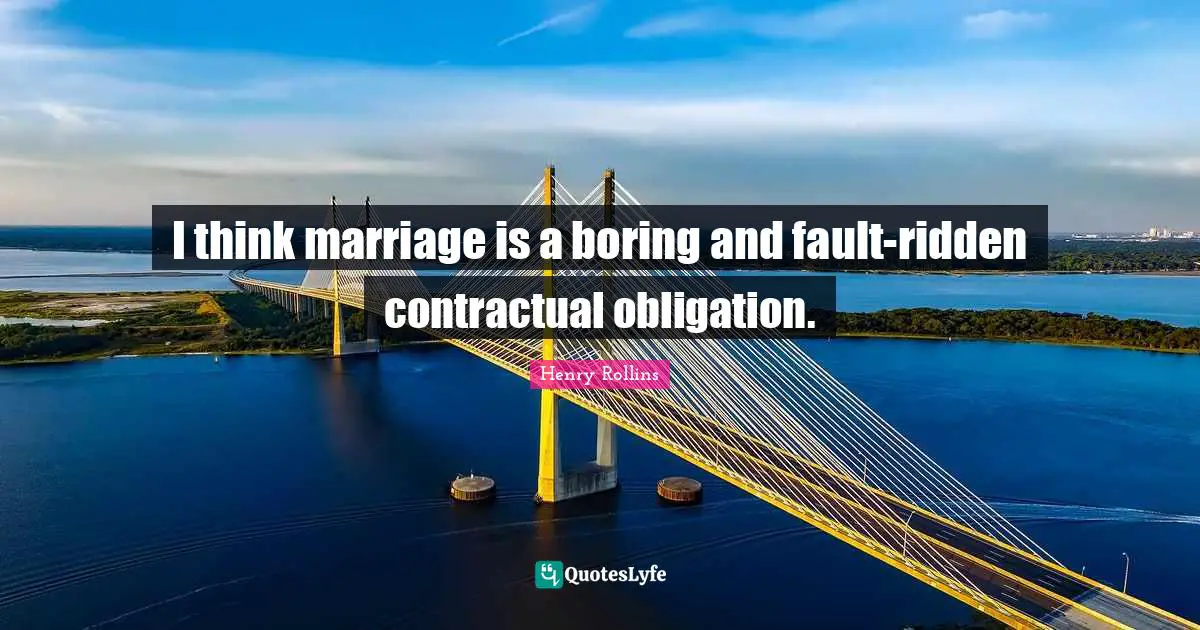 I think marriage is a boring and fault-ridden contractual obligation.