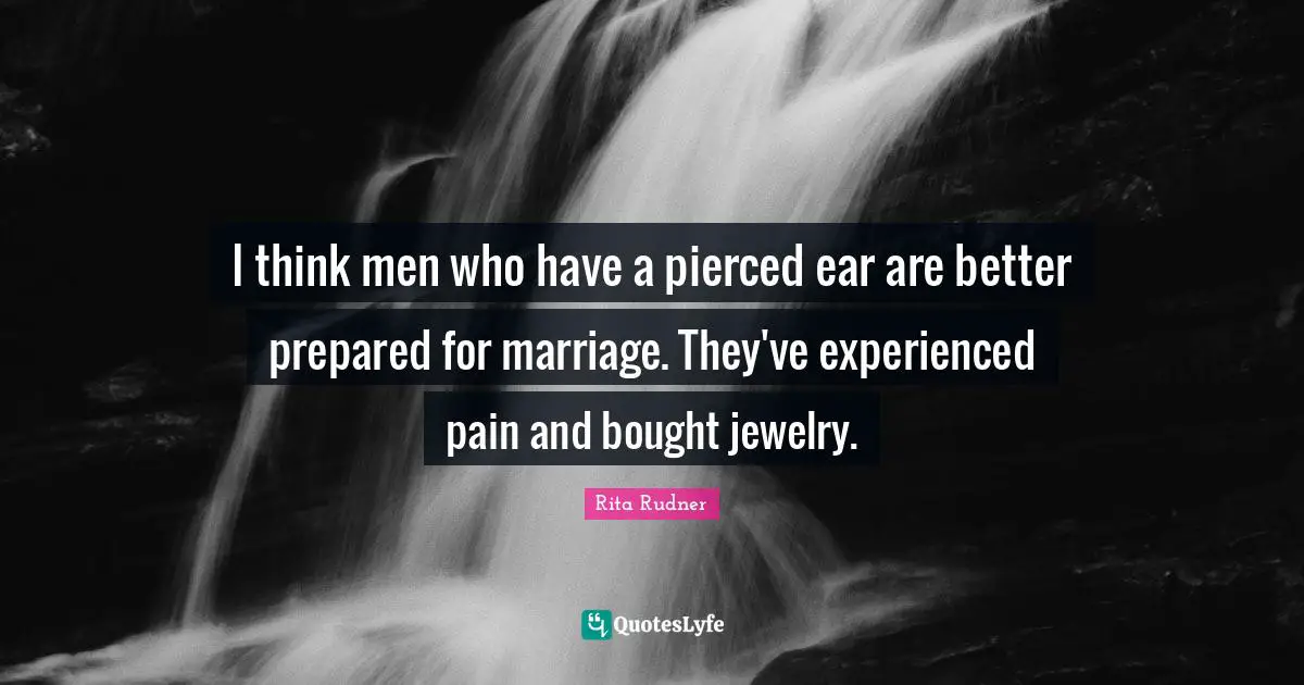 I think men who have a pierced ear are better prepared for marriage. They've experienced pain and bought jewelry.
