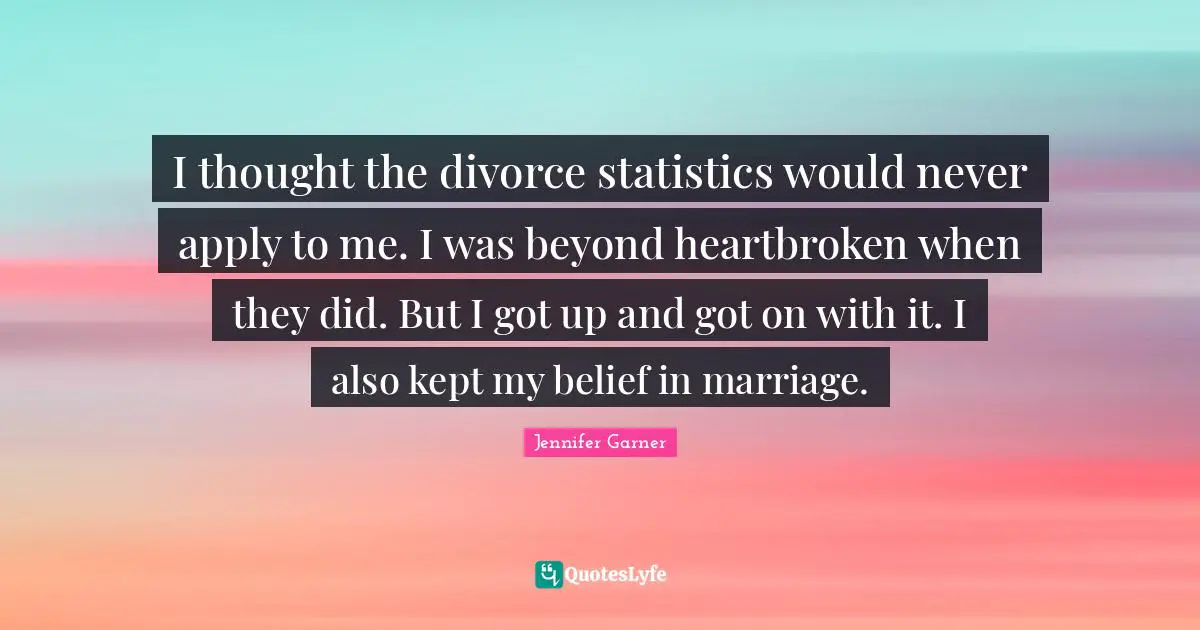 I thought the divorce statistics would never apply to me. I was beyond heartbroken when they did. But I got up and got on with it. I also kept my belief in marriage.