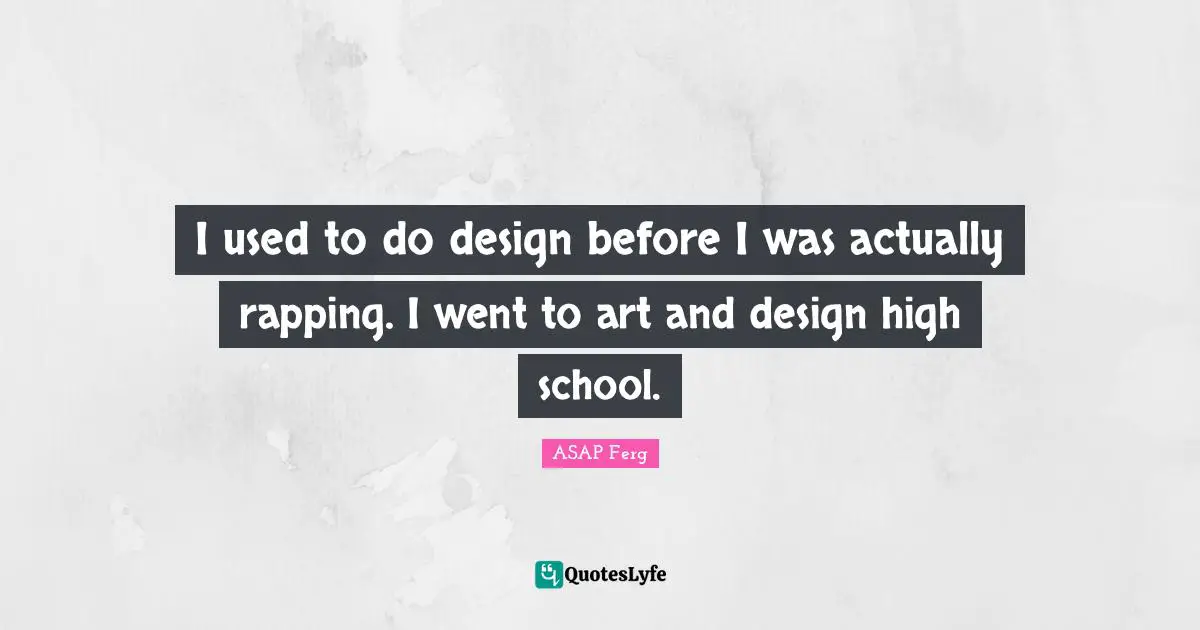 I used to do design before I was actually rapping. I went to art and design high school.