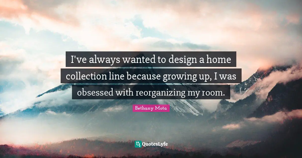 I've always wanted to design a home collection line because growing up, I was obsessed with reorganizing my room.