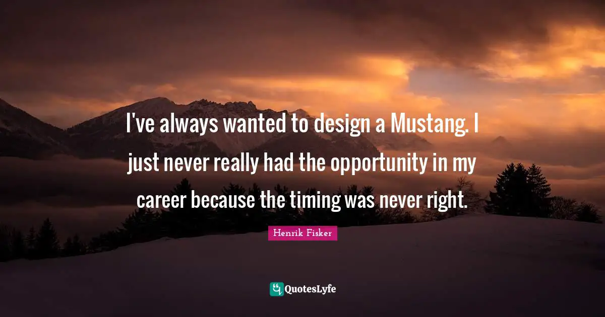 I've always wanted to design a Mustang. I just never really had the opportunity in my career because the timing was never right.
