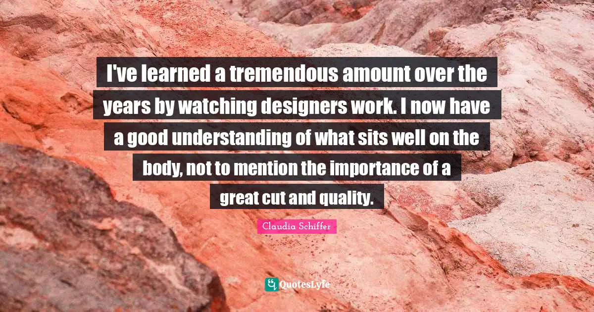 I've learned a tremendous amount over the years by watching designers work. I now have a good understanding of what sits well on the body, not to mention the importance of a great cut and quality.
