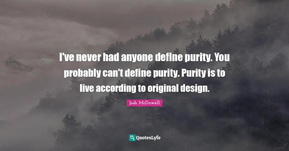 I've never had anyone define purity. You probably can't define purity. Purity is to live according to original design.