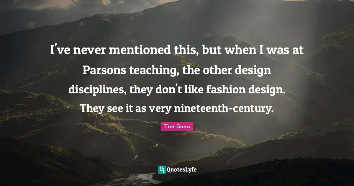 I've never mentioned this, but when I was at Parsons teaching, the other design disciplines, they don't like fashion design. They see it as very nineteenth-century.