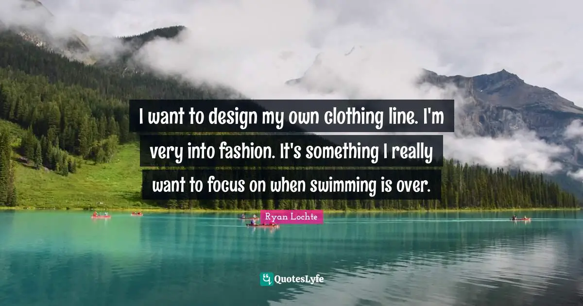 Ryan Lochte Quotes: "I want to design my own clothing line. I'm very into fashion. It's something I really want to focus on when swimming is over."