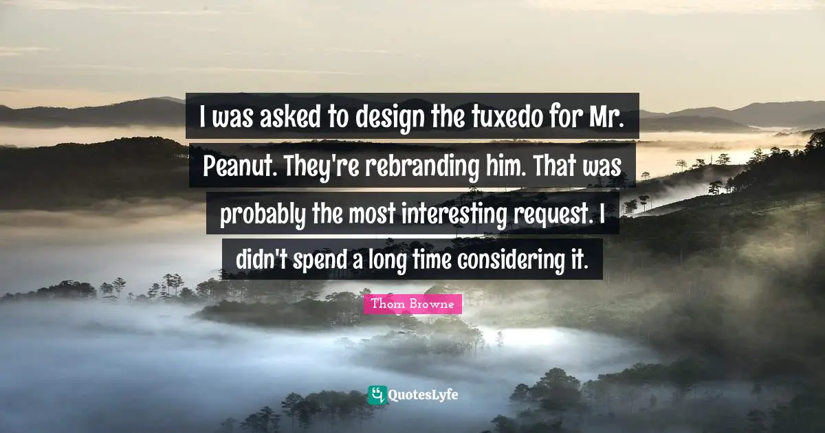 I was asked to design the tuxedo for Mr. Peanut. They're rebranding him. That was probably the most interesting request. I didn't spend a long time considering it.