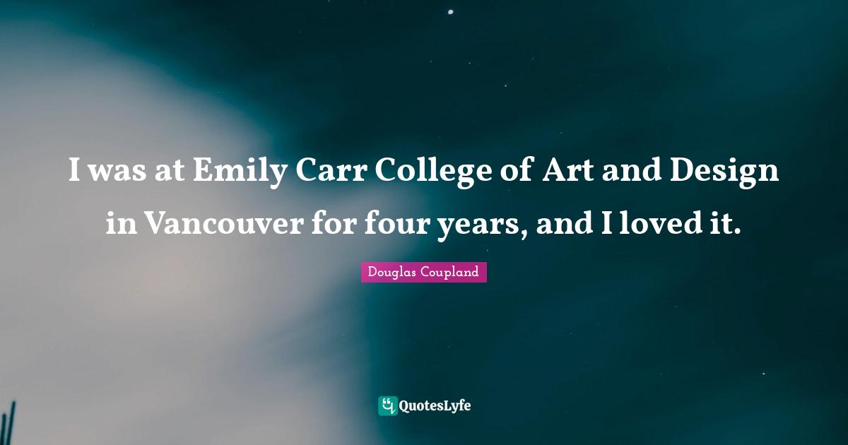 I was at Emily Carr College of Art and Design in Vancouver for four years, and I loved it.