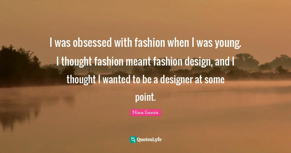 I was obsessed with fashion when I was young. I thought fashion meant fashion design, and I thought I wanted to be a designer at some point.