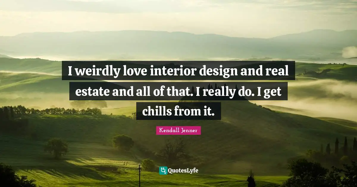 I weirdly love interior design and real estate and all of that. I real ...