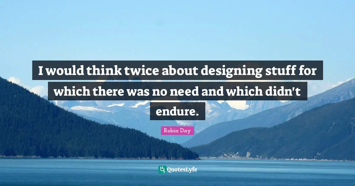 I would think twice about designing stuff for which there was no need and which didn't endure.