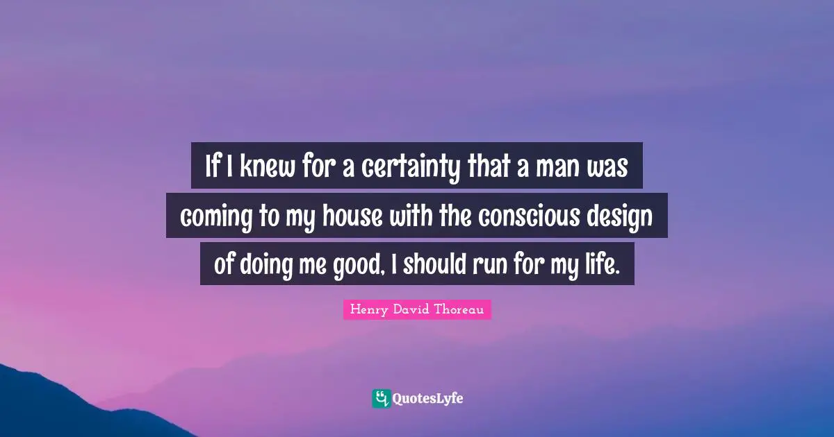 If I knew for a certainty that a man was coming to my house with the conscious design of doing me good, I should run for my life.