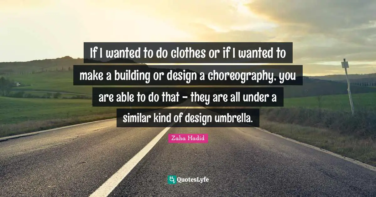 If I wanted to do clothes or if I wanted to make a building or design a choreography, you are able to do that - they are all under a similar kind of design umbrella.
