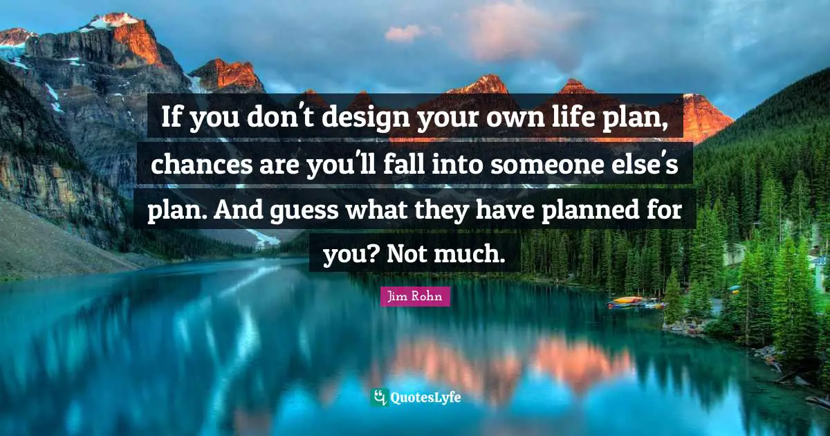 Jim Rohn Quotes: If you don't design your own life plan, chances are you'll fall into someone else's plan. And guess what they have planned for you? Not much.